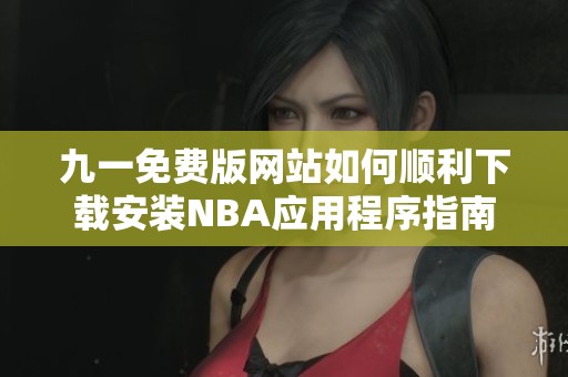 九一免费版网站如何顺利下载安装NBA应用程序指南