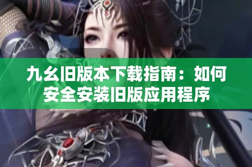 九幺旧版本下载指南：如何安全安装旧版应用程序