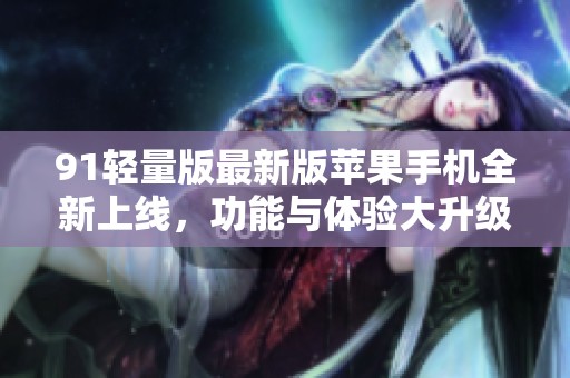 91轻量版最新版苹果手机全新上线，功能与体验大升级