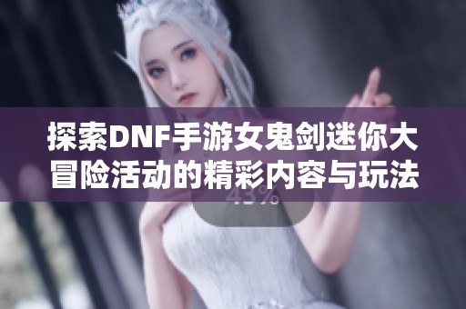 探索DNF手游女鬼剑迷你大冒险活动的精彩内容与玩法揭秘