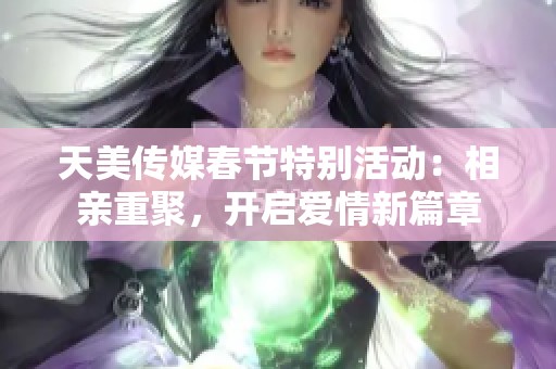 天美传媒春节特别活动：相亲重聚，开启爱情新篇章