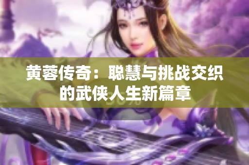 黄蓉传奇：聪慧与挑战交织的武侠人生新篇章