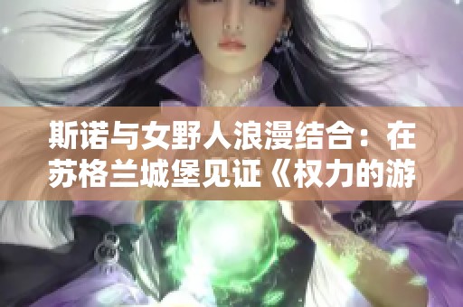 斯诺与女野人浪漫结合：在苏格兰城堡见证《权力的游戏》荧幕爱情