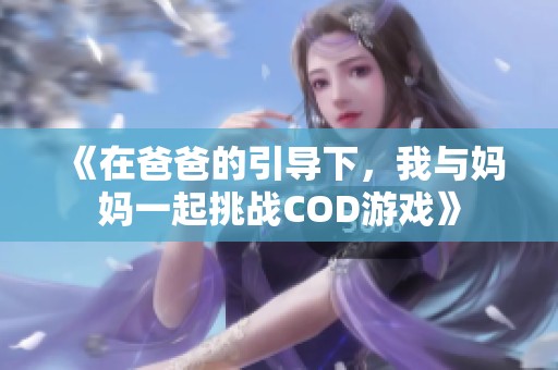 《在爸爸的引导下，我与妈妈一起挑战COD游戏》