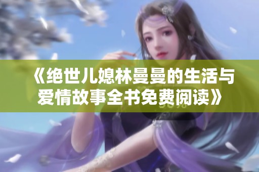 《绝世儿媳林曼曼的生活与爱情故事全书免费阅读》