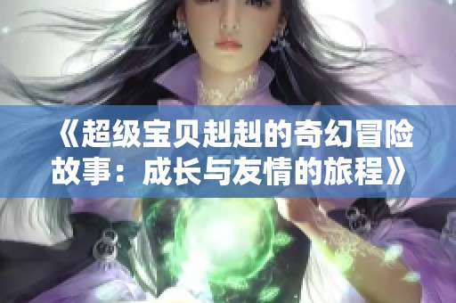 《超级宝贝赳赳的奇幻冒险故事：成长与友情的旅程》