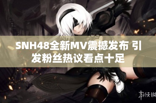 SNH48全新MV震撼发布 引发粉丝热议看点十足