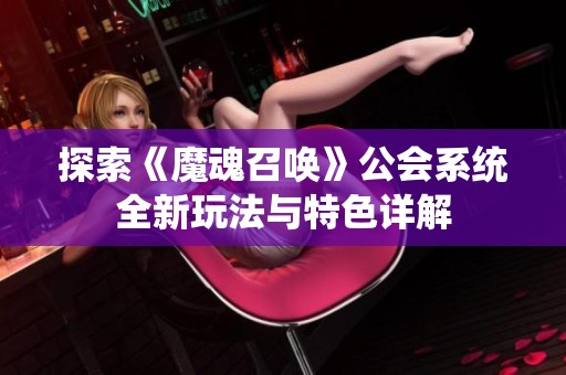探索《魔魂召唤》公会系统全新玩法与特色详解