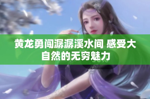 黄龙勇闯潺潺溪水间 感受大自然的无穷魅力