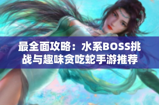 最全面攻略：水系BOSS挑战与趣味贪吃蛇手游推荐