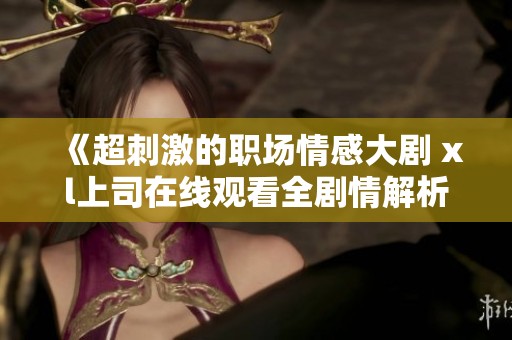 《超刺激的职场情感大剧 xl上司在线观看全剧情解析》