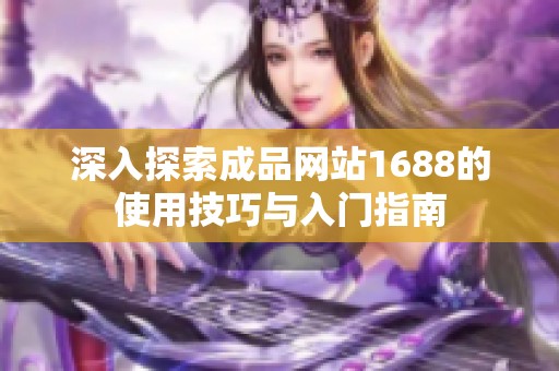 深入探索成品网站1688的使用技巧与入门指南