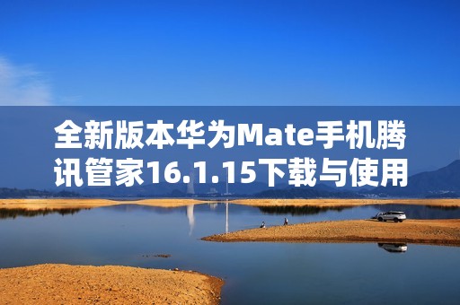 全新版本华为Mate手机腾讯管家16.1.15下载与使用指南