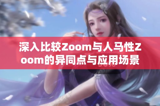 深入比较Zoom与人马性Zoom的异同点与应用场景