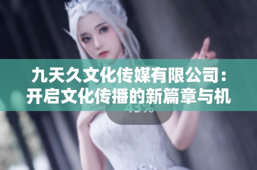 九天久文化传媒有限公司：开启文化传播的新篇章与机遇