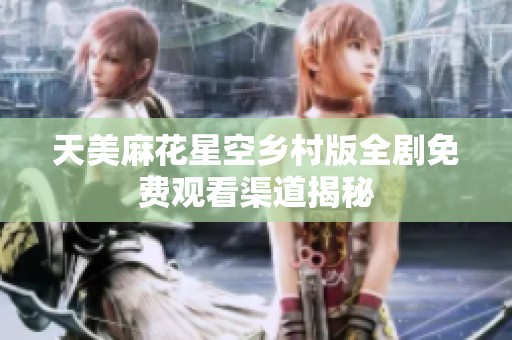天美麻花星空乡村版全剧免费观看渠道揭秘