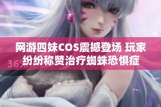 网游四妹COS震撼登场 玩家纷纷称赞治疗蜘蛛恐惧症