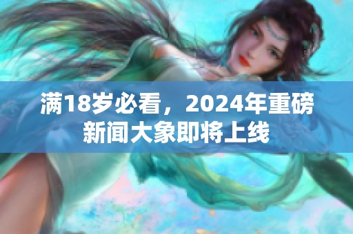 满18岁必看，2024年重磅新闻大象即将上线