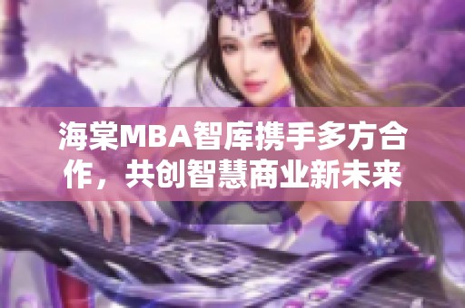 海棠MBA智库携手多方合作，共创智慧商业新未来