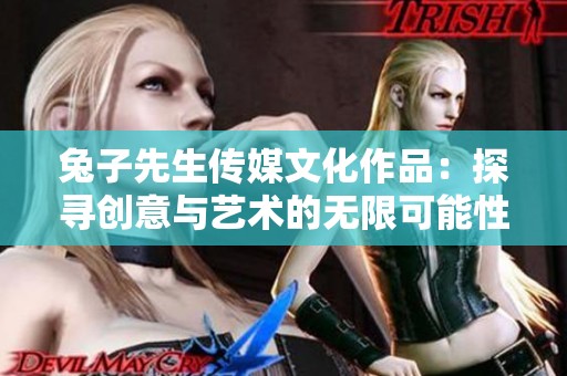 兔子先生传媒文化作品：探寻创意与艺术的无限可能性