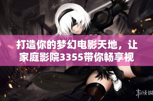 打造你的梦幻电影天地，让家庭影院3355带你畅享视听盛宴