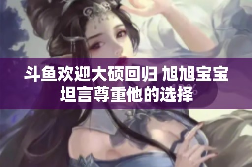 斗鱼欢迎大硕回归 旭旭宝宝坦言尊重他的选择