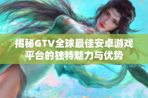 揭秘GTV全球最佳安卓游戏平台的独特魅力与优势