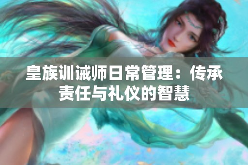 皇族训诫师日常管理：传承责任与礼仪的智慧