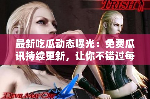 最新吃瓜动态曝光：免费瓜讯持续更新，让你不错过每个热点事件！