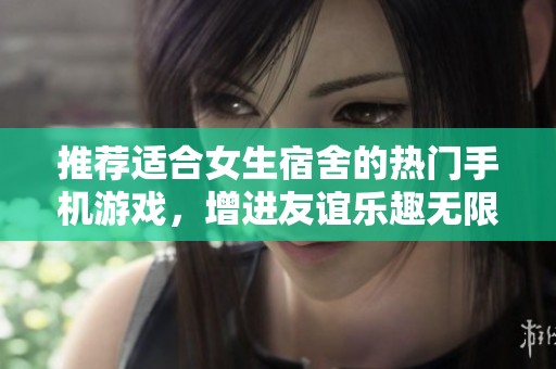 推荐适合女生宿舍的热门手机游戏，增进友谊乐趣无限