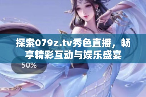 探索079z.tv秀色直播，畅享精彩互动与娱乐盛宴