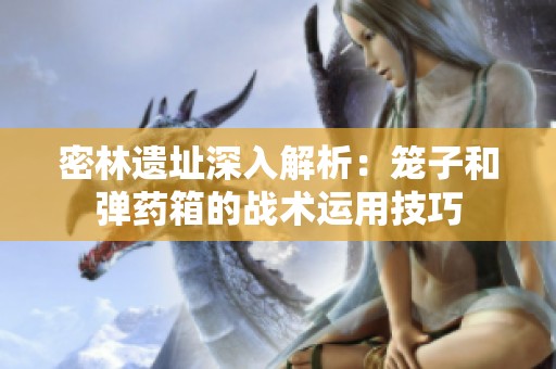密林遗址深入解析：笼子和弹药箱的战术运用技巧
