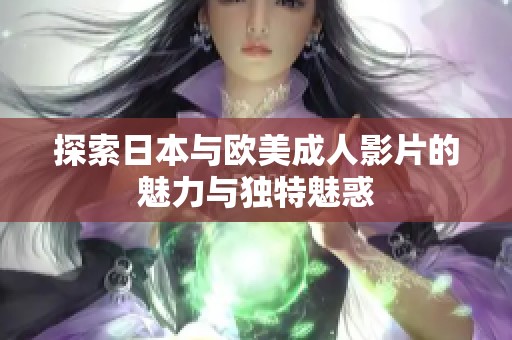 探索日本与欧美成人影片的魅力与独特魅惑