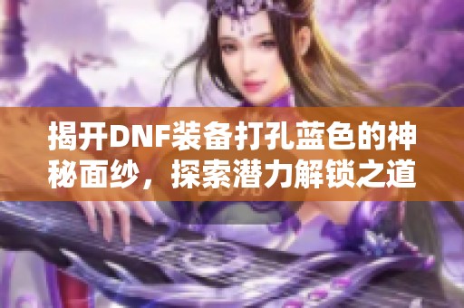 揭开DNF装备打孔蓝色的神秘面纱，探索潜力解锁之道