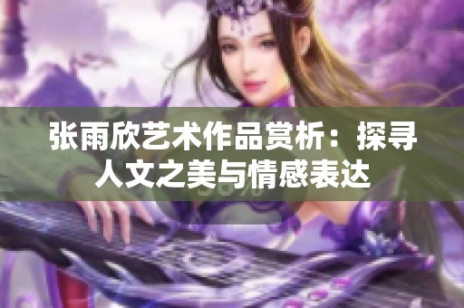 张雨欣艺术作品赏析：探寻人文之美与情感表达