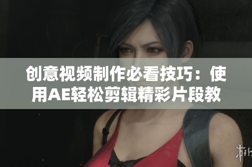 创意视频制作必看技巧：使用AE轻松剪辑精彩片段教程
