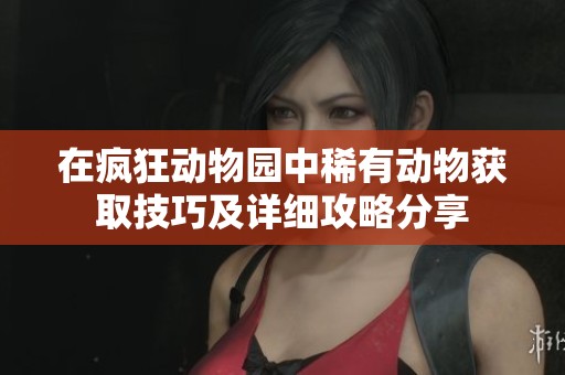 在疯狂动物园中稀有动物获取技巧及详细攻略分享