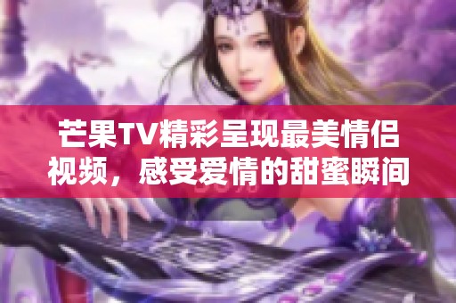 芒果TV精彩呈现最美情侣视频，感受爱情的甜蜜瞬间