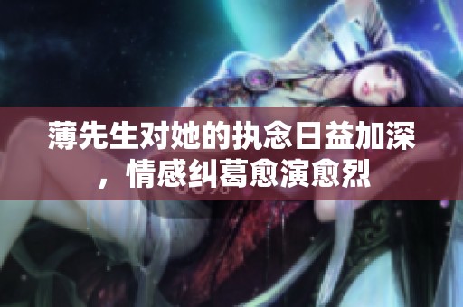 薄先生对她的执念日益加深，情感纠葛愈演愈烈