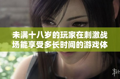 未满十八岁的玩家在刺激战场能享受多长时间的游戏体验