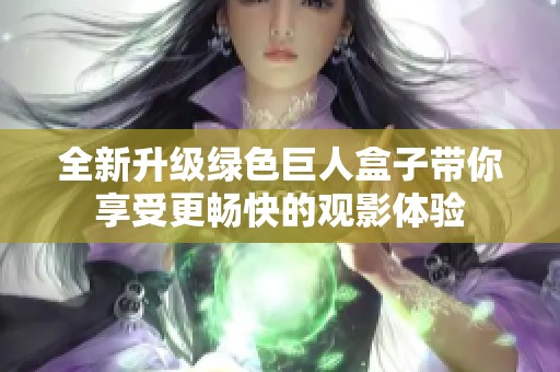 全新升级绿色巨人盒子带你享受更畅快的观影体验