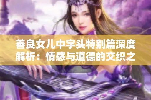 善良女儿中字头特别篇深度解析：情感与道德的交织之路