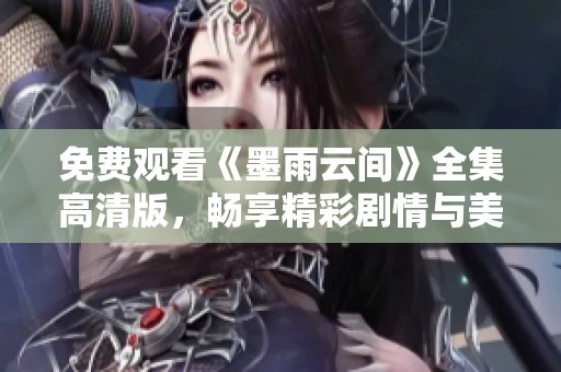 免费观看《墨雨云间》全集高清版，畅享精彩剧情与美丽画面