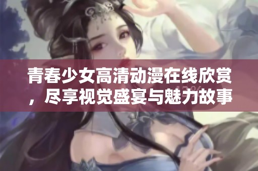 青春少女高清动漫在线欣赏，尽享视觉盛宴与魅力故事