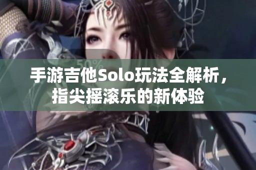 手游吉他Solo玩法全解析，指尖摇滚乐的新体验