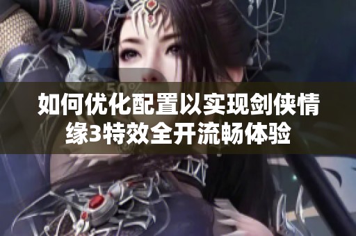 如何优化配置以实现剑侠情缘3特效全开流畅体验