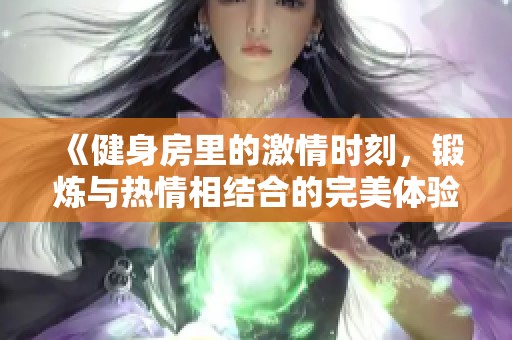 《健身房里的激情时刻，锻炼与热情相结合的完美体验》