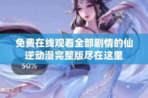 免费在线观看全部剧情的仙逆动漫完整版尽在这里