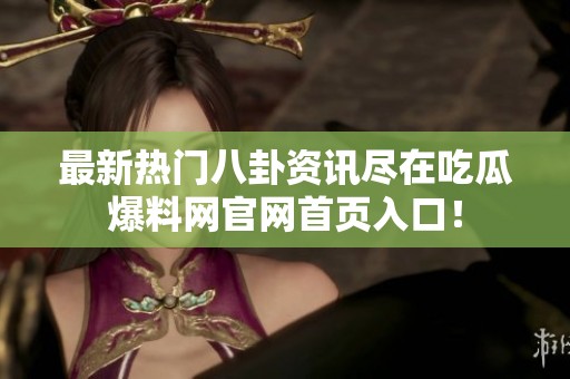最新热门八卦资讯尽在吃瓜爆料网官网首页入口！