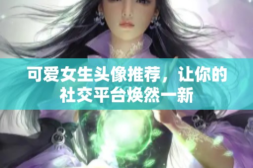 可爱女生头像推荐，让你的社交平台焕然一新